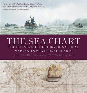 The Sea Chart: The Illustrated History of Nautical Maps and Navigational Charts by John Blake