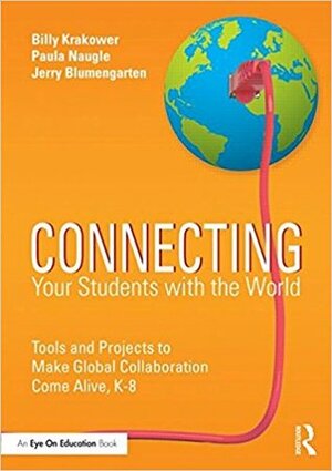 Connecting Your Students with the World: Tools and Projects to Make Global Collaboration Come Alive, K-8 by Billy Krakower, Paula Naugle, Jerry Blumengarten