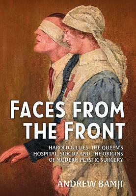 Faces from the Front: Harold Gillies, the Queen's Hospital, Sidcup and the Origins of Modern Plastic Surgery by Andrew Bamji