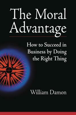 The Moral Advantage: How to Succeed in Business by Doing the Right Thing by William Damon