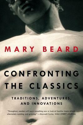 Confronting the Classics: Traditions, Adventures, and Innovations by Mary Beard