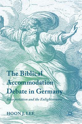 The Biblical Accommodation Debate in Germany: Interpretation and the Enlightenment by Hoon J. Lee