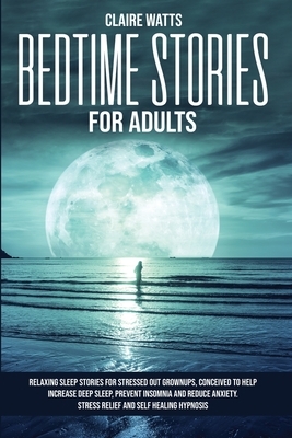 Bedtime Stories For Adults: Relaxing Sleep Stories For Stressed Out Grownups, conceived to help increase Deep Sleep, prevent Insomnia and reduce A by Claire Watts