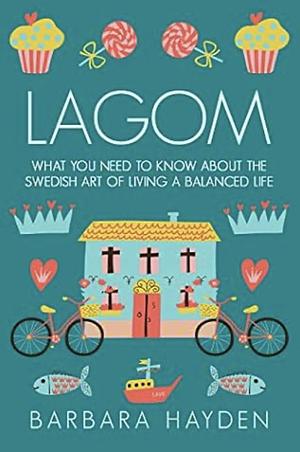 Lagom: What You Need to Know About the Swedish Art of Living a Balanced Life by Barbara Hayden