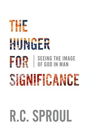 The Hunger for Significance: Seeing the Image of God in Man by R.C. Sproul