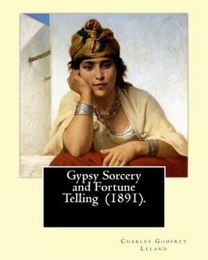 Gypsy Sorcery and Fortune Telling (1891). By: Charles Godfrey Leland: Charles Godfrey Leland (August 15, 1824 - March 20, 1903) was an American humori by Charles Godfrey Leland