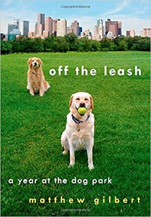 Off the Leash: A Year at the Dog Park by Matthew Gilbert