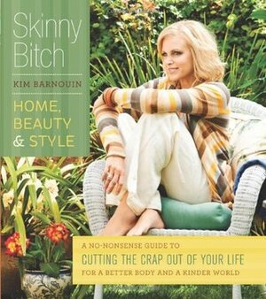 Skinny Bitch: Home, Beauty, and Style A No-Nonsense Guide to Cutting the Crap Out of Your Life for a Better Body anda Kinder World by Kim Barnouin