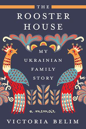 The Rooster House: My Ukrainian Family Story by Victoria Belim, Victoria Belim