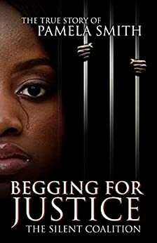 Begging for Justice -The Silent Coalition : The True Story of Pamela Smith by Pamela Smith