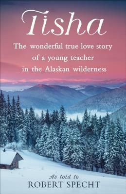 Tisha: The Wonderful True Love Story of a Young Teacher in the Alaskan Wilderness by Robert Specht
