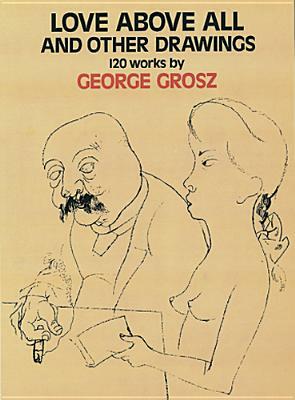 Love Above All and Other Drawings: 120 Works by George Grosz