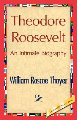 Theodore Roosevelt, an Intimate Biography by William Roscoe Thayer, William Roscoe Thayer