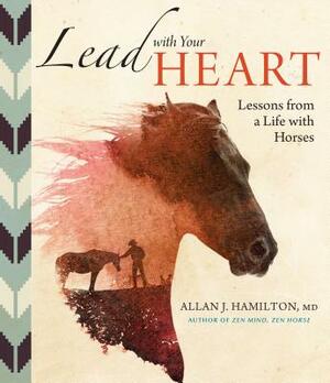 Lead with Your Heart . . . Lessons from a Life with Horses by Allan J. Hamilton