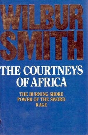 The Courtneys of Africa: The Burning Shore / Power of the Sword / Rage by Wilbur Smith