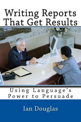 Writing Reports That Get Results: Using Language's Power to Persuade by Ian Douglas
