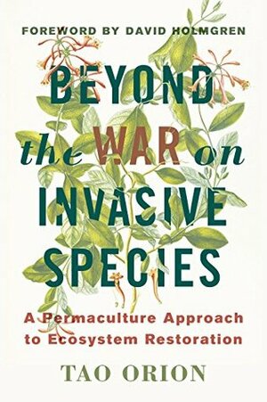 Beyond the War on Invasive Species: A Permaculture Approach to Ecosystem Restoration by David Holmgren, Tao Orion