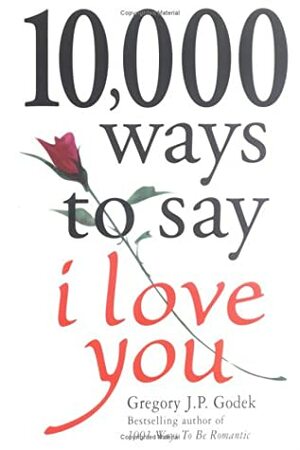 10,000 Ways to Say I Love You: The Biggest Collection of Romantic Ideas Ever Gathered in One Place by Gregory J.P. Godek