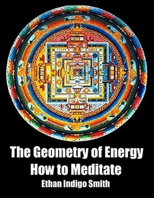 The Geometry of Energy: How to Meditate by Ethan Indigo Smith