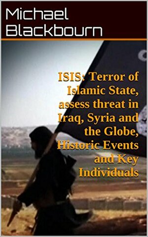 ISIS: Terror of Islamic State, assess threat in Iraq, Syria and the Globe, Historic Events and Key Individuals by Michael Blackbourn