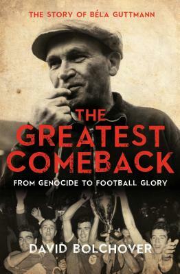 The Greatest Comeback: From Genocide to Football Glory: The Story of Bela Guttmann by David Bolchover