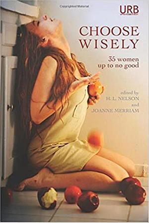 Choose Wisely: 35 Women Up To No Good by Emily Slaney, H.L. Nelson, Rachel Swirsky, Jessica McHugh, Heather Lindsley, Mary Miller, Holly Lopez, Janet Shell Anderson, Amina Gautier, Joyce Carol Oates, Kathy Fish, Nisi Shawl, Marytza K. Rubio, Rebecca Jones-Howe, Amber Sparks, xTx, Molly Laich, Tina May Hall, Joanne Merriam, Sidney Archer, Lindsay Hunter, Alisha M. Attella, Diane Cook, Bonnie ZoBell, Gwen Werner, Kelly Luce, Mesha Maren, Ellen Birkett Morris, Meg Tuite, Andrea Kneeland, Tina Connolly, Jennifer Pelland, Quill Shiv, Cat Rambo, Amelia Gray, Aimee Bender, Damien Angelica Walters, Joani Reese