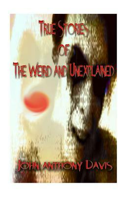 True Stories of the Weird and Unexplained by John Anthony Davis