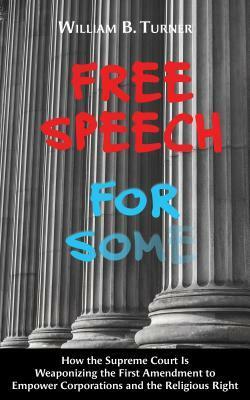 Free Speech for Some: How the Supreme Court Is Weaponizing the First Amendment to Empower Corporations and the Religious Right by William Bennett Turner