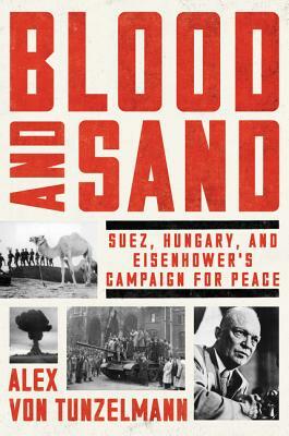 Blood and Sand: Suez, Hungary, and Eisenhower's Campaign for Peace by Alex Von Tunzelmann