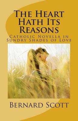 The Heart Hath Its Reasons: Catholic Novella in Sundry Shades of Love (Ordered and Otherwise) by Bernard Scott