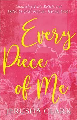 Every Piece of Me: Shattering Toxic Beliefs and Discovering the Real You by Jerusha Clark, Jerusha Clark