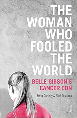 The Woman Who Fooled the World: Belle Gibson's Cancer Con, and the Darkness at the Heart of the Wellness Industry by Beau Donelly