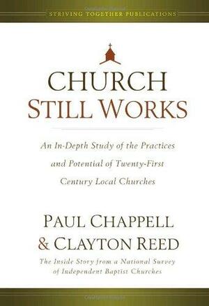 Church Still Works: An In Depth Study Of The Practices And Potential Of Twenty First Century Local Churches by Clayton Reed, Paul Chappell