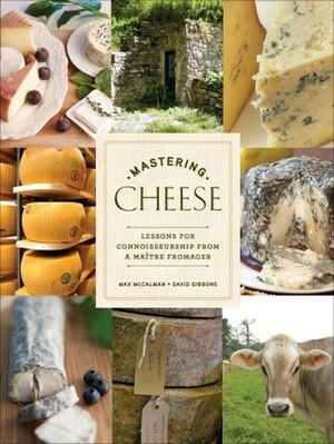 Mastering Cheese: Lessons for Connoisseurship from a Maître Fromager by Max Mccalman, David Gibbins