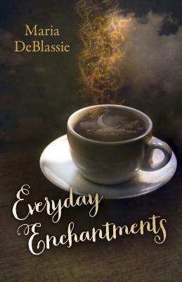 Everyday Enchantments: Musings on Ordinary Magic & Daily Conjurings by Maria DeBlassie