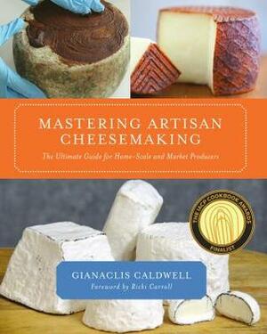 Mastering Artisan Cheesemaking: The Ultimate Guide for Home-Scale and Market Producer by Gianaclis Caldwell