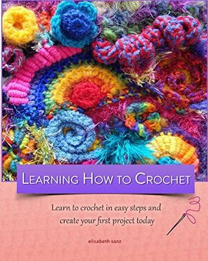 Learning how to crochet : Learn to crochet in easy steps and create your first project today: by Elisabeth Sanz