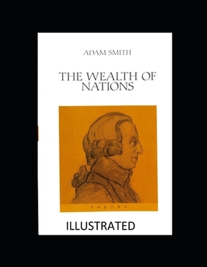 The Wealth of Nations Illustrated by Adam Smith