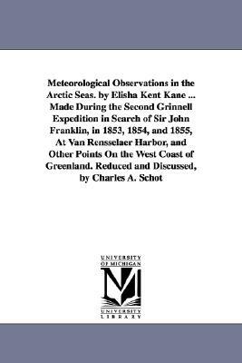 Meteorological Observations in the Arctic Seas. by Elisha Kent Kane ... Made During the Second Grinnell Expedition in Search of Sir John Franklin, in by Elisha Kent Kane