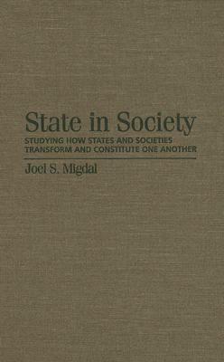 State in Society: Studying How States and Societies Transform and Constitute One Another by Joel S. Migdal