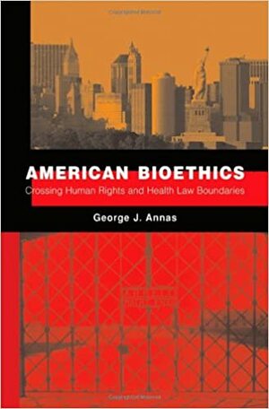American Bioethics: Crossing Human Rights and Health Law Boundaries by George J. Annas