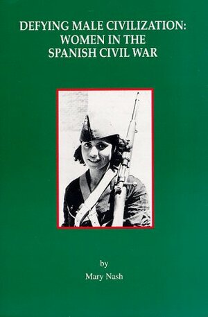 Defying Male Civilization: Women in the Spanish Civil War by Mary Nash
