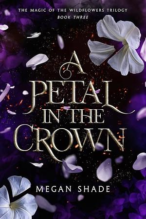 A Petal in the Crown: Book Three of the Magic of the Wildflowers Trilogy by Megan Shade