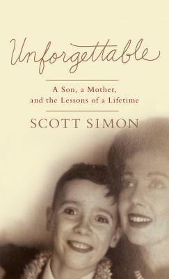 Unforgettable: A Son, a Mother, and the Lessons of a Lifetime by Scott Simon