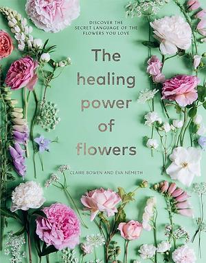 The Healing Power of Flowers: Discover the Secret Language of the Flowers You Love by Eva Nemeth, Claire Bowen