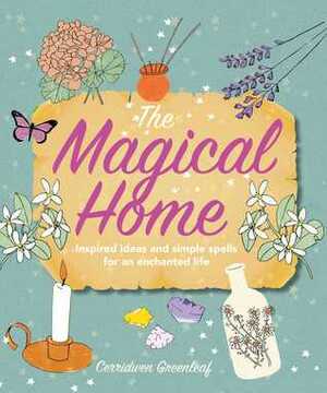The Magical Home: Inspired ideas and simple spells for an enchanted life by Cerridwen Greenleaf