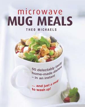 Microwave Mug Meals: 50 Delectably Tasty Home-Made Dishes in an Instant... and Just a Mug to Wash Up by Theo Michaels