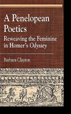 A Penelopean Poetics: Reweaving the Feminine in Homer's Odyssey by Barbara Clayton