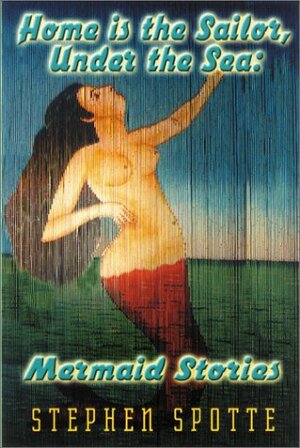 Home is the Sailor, Under the Sea: Mermaid Stories by Stephen Spotte