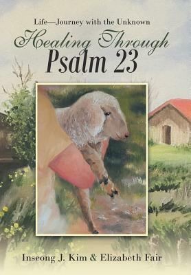 Healing Through Psalm 23: Life-Journey with the Unknown by Elizabeth Fair, Inseong J. Kim